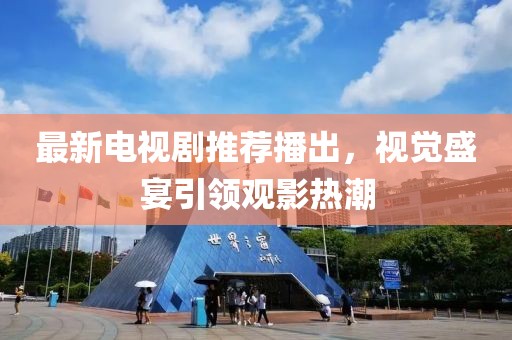 最新电视剧推荐播出，视觉盛宴引领观影热潮