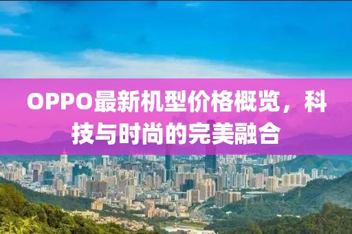 OPPO最新机型价格概览，科技与时尚的完美融合