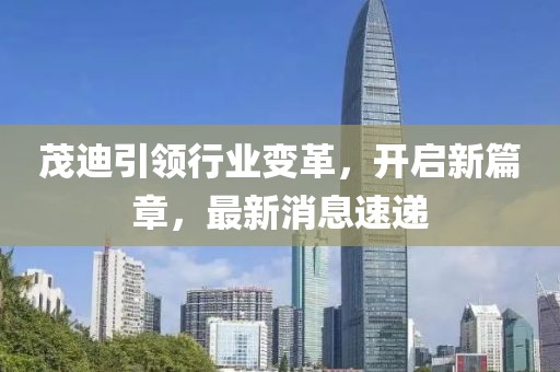 茂迪引领行业变革，开启新篇章，最新消息速递