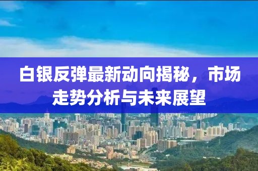 白银反弹最新动向揭秘，市场走势分析与未来展望