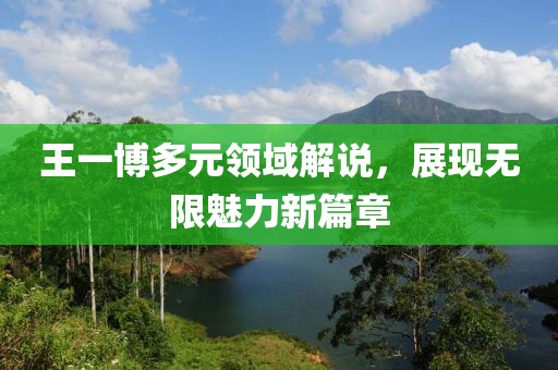 王一博多元领域解说，展现无限魅力新篇章