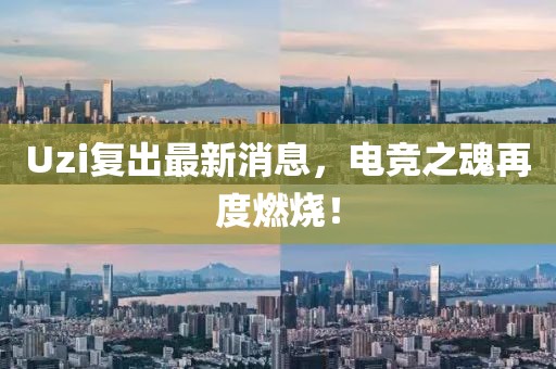 Uzi复出最新消息，电竞之魂再度燃烧！