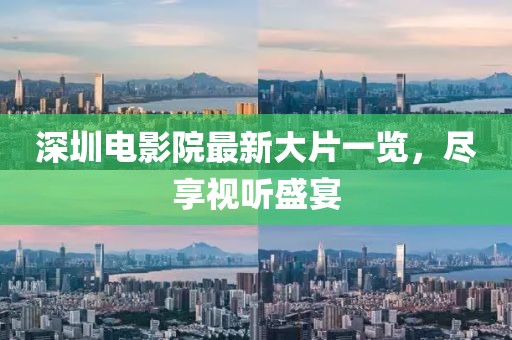深圳电影院最新大片一览，尽享视听盛宴