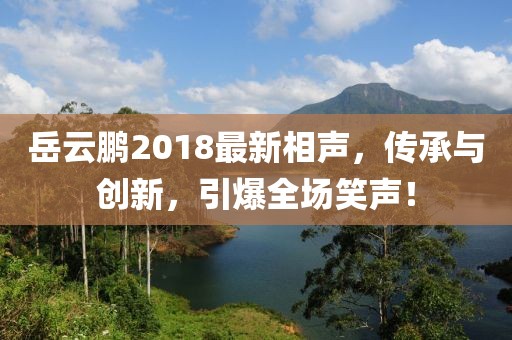 岳云鹏2018最新相声，传承与创新，引爆全场笑声！
