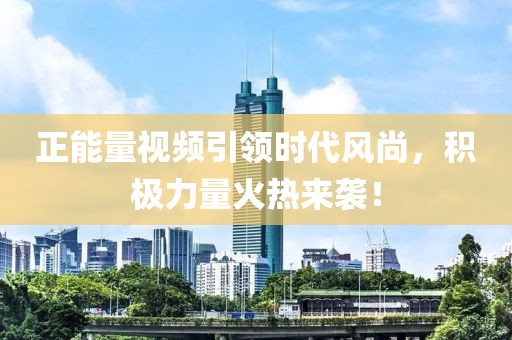 正能量视频引领时代风尚，积极力量火热来袭！