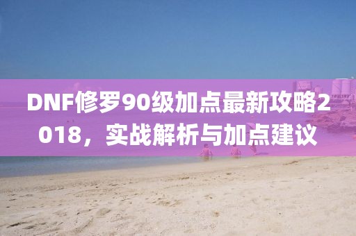 DNF修罗90级加点最新攻略2018，实战解析与加点建议