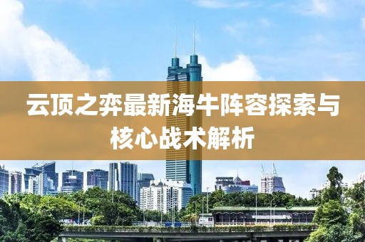 云顶之弈最新海牛阵容探索与核心战术解析