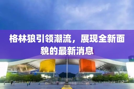 格林狼引领潮流，展现全新面貌的最新消息