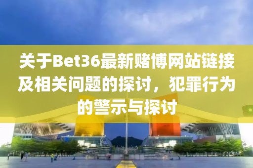 关于Bet36最新赌博网站链接及相关问题的探讨，犯罪行为的警示与探讨