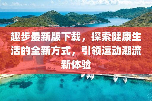 趣步最新版下载，探索健康生活的全新方式，引领运动潮流新体验