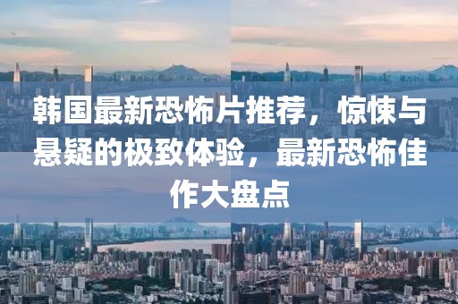 韩国最新恐怖片推荐，惊悚与悬疑的极致体验，最新恐怖佳作大盘点