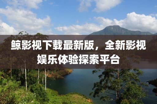 鲸影视下载最新版，全新影视娱乐体验探索平台