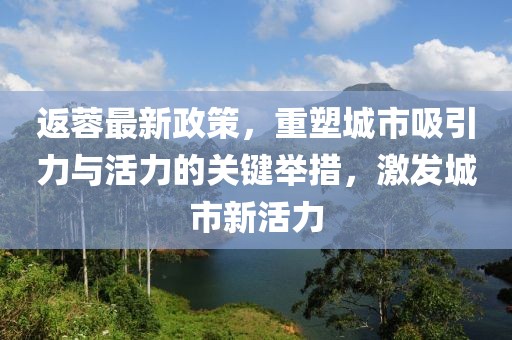 返蓉最新政策，重塑城市吸引力与活力的关键举措，激发城市新活力