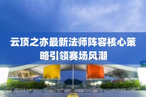 云顶之亦最新法师阵容核心策略引领赛场风潮