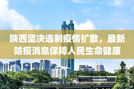 陕西坚决遏制疫情扩散，最新防疫消息保障人民生命健康