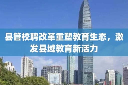 县管校聘改革重塑教育生态，激发县域教育新活力