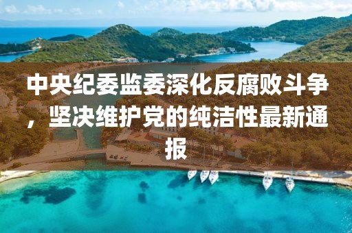 中央纪委监委深化反腐败斗争，坚决维护党的纯洁性最新通报