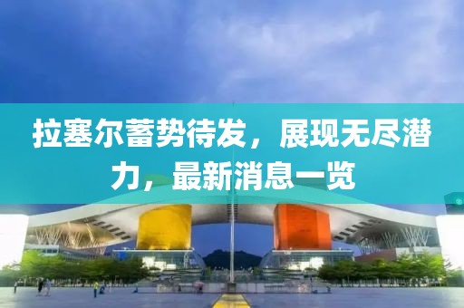拉塞尔蓄势待发，展现无尽潜力，最新消息一览