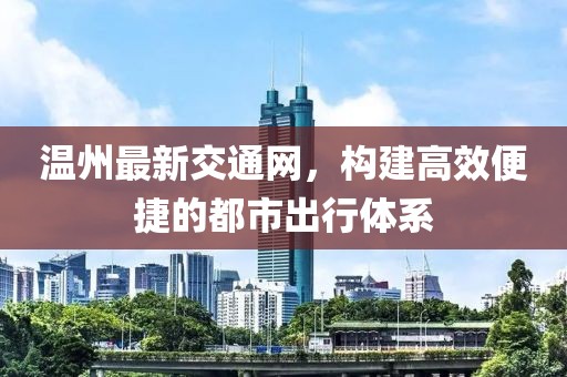 温州最新交通网，构建高效便捷的都市出行体系