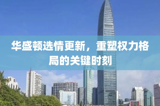华盛顿选情更新，重塑权力格局的关键时刻