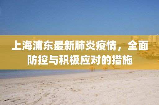 上海浦东最新肺炎疫情，全面防控与积极应对的措施