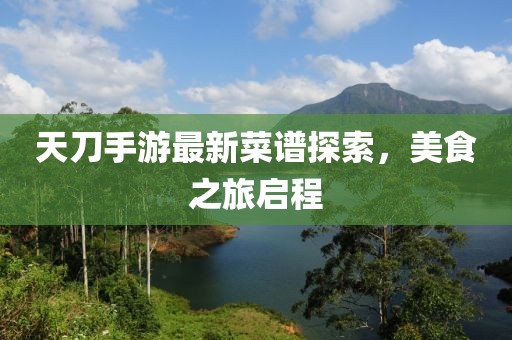 天刀手游最新菜谱探索，美食之旅启程