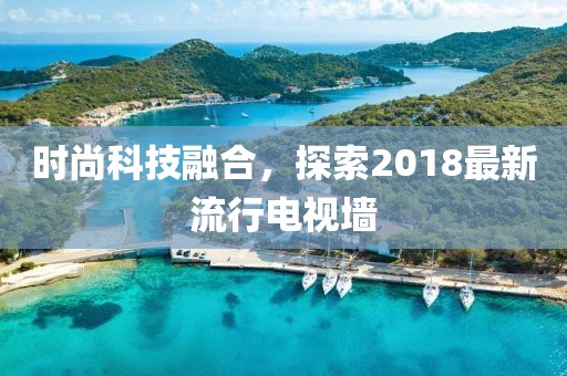 时尚科技融合，探索2018最新流行电视墙