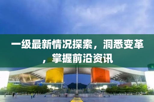 一级最新情况探索，洞悉变革，掌握前沿资讯