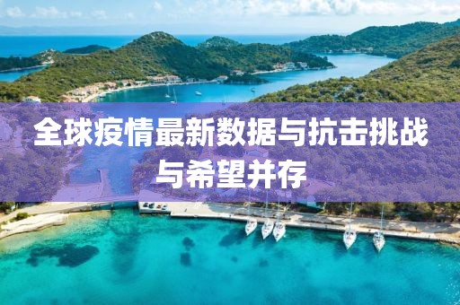 全球疫情最新数据与抗击挑战与希望并存