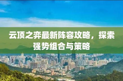 云顶之弈最新阵容攻略，探索强势组合与策略