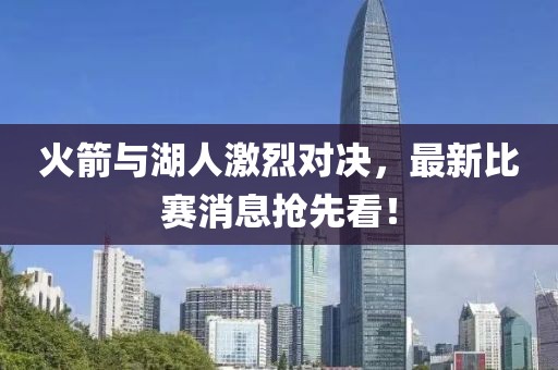火箭与湖人激烈对决，最新比赛消息抢先看！