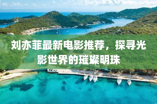 刘亦菲最新电影推荐，探寻光影世界的璀璨明珠