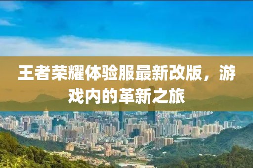 王者荣耀体验服最新改版，游戏内的革新之旅