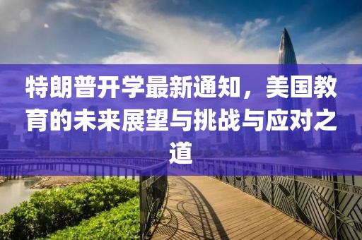 特朗普开学最新通知，美国教育的未来展望与挑战与应对之道