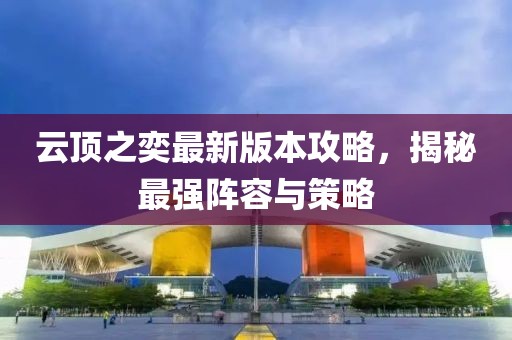 云顶之奕最新版本攻略，揭秘最强阵容与策略