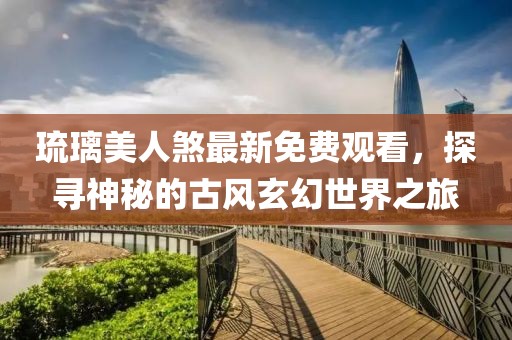 琉璃美人煞最新免费观看，探寻神秘的古风玄幻世界之旅
