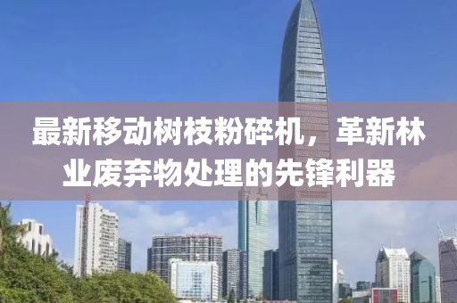 最新移动树枝粉碎机，革新林业废弃物处理的先锋利器