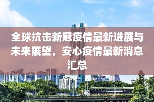 全球抗击新冠疫情最新进展与未来展望，安心疫情最新消息汇总