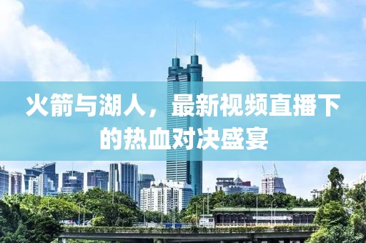 火箭与湖人，最新视频直播下的热血对决盛宴