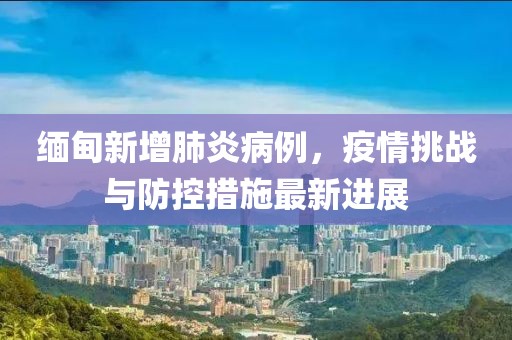 缅甸新增肺炎病例，疫情挑战与防控措施最新进展