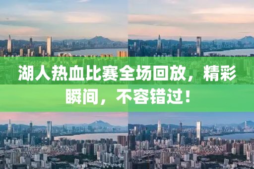湖人热血比赛全场回放，精彩瞬间，不容错过！