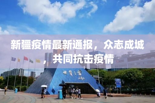 新疆疫情最新通报，众志成城，共同抗击疫情