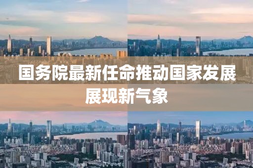 国务院最新任命推动国家发展展现新气象
