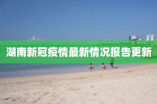 湖南新冠疫情最新情况报告更新