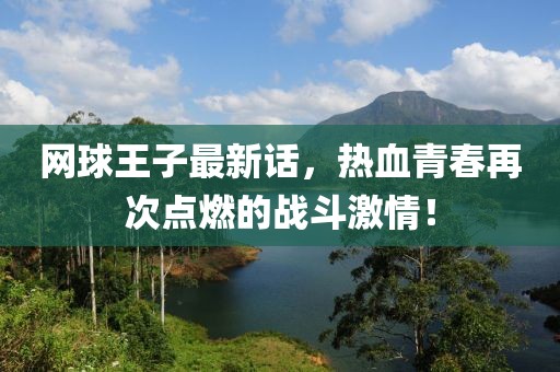 网球王子最新话，热血青春再次点燃的战斗激情！