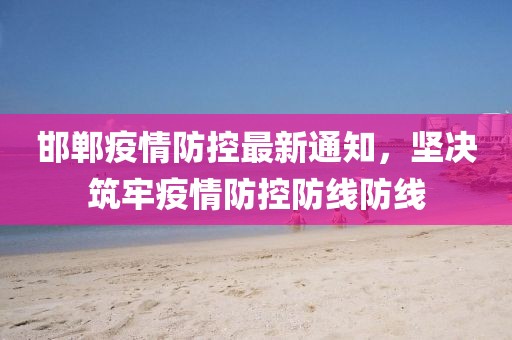 邯郸疫情防控最新通知，坚决筑牢疫情防控防线防线