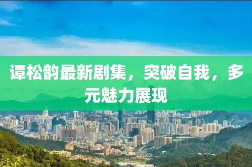 谭松韵最新剧集，突破自我，多元魅力展现