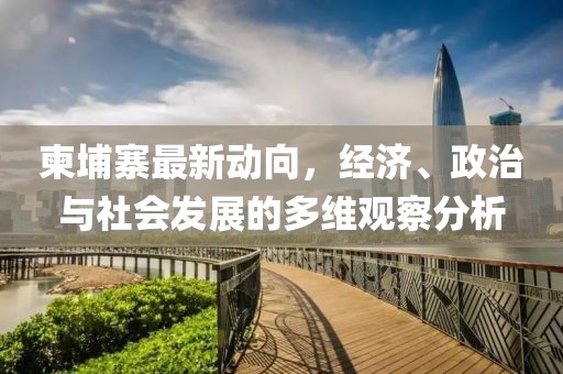 柬埔寨最新动向，经济、政治与社会发展的多维观察分析