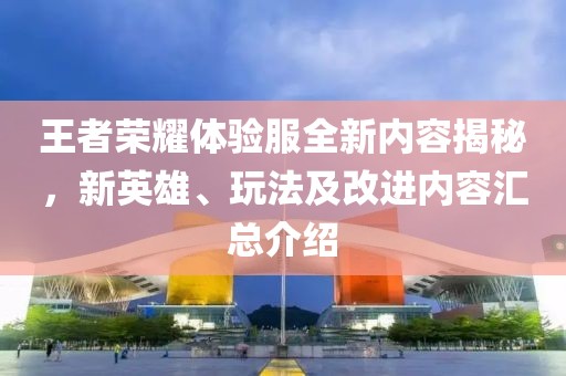 王者荣耀体验服全新内容揭秘，新英雄、玩法及改进内容汇总介绍