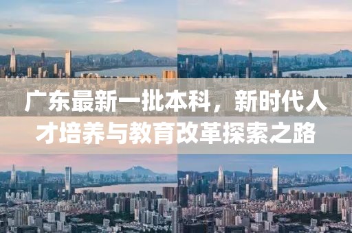 广东最新一批本科，新时代人才培养与教育改革探索之路
